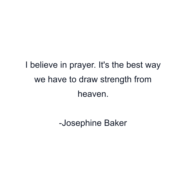 I believe in prayer. It's the best way we have to draw strength from heaven.