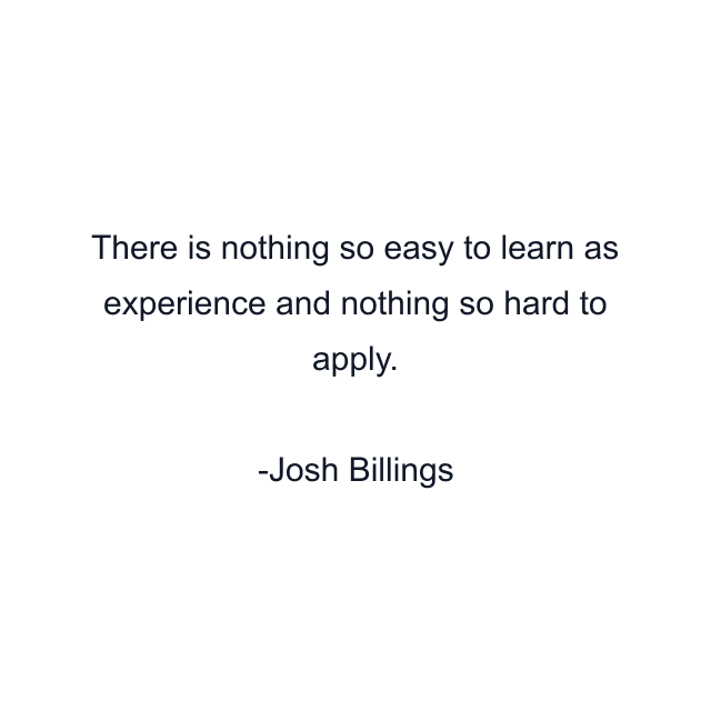 There is nothing so easy to learn as experience and nothing so hard to apply.