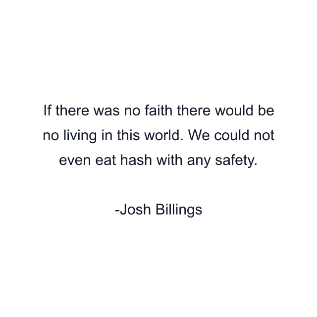 If there was no faith there would be no living in this world. We could not even eat hash with any safety.