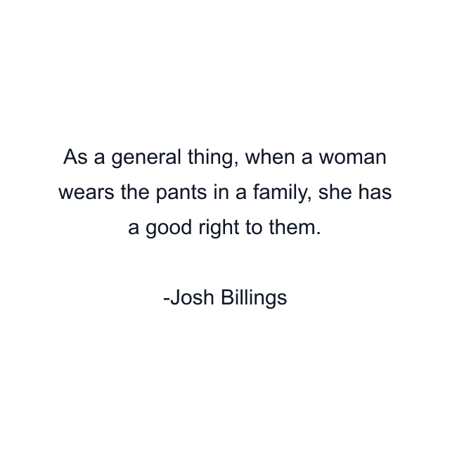 As a general thing, when a woman wears the pants in a family, she has a good right to them.