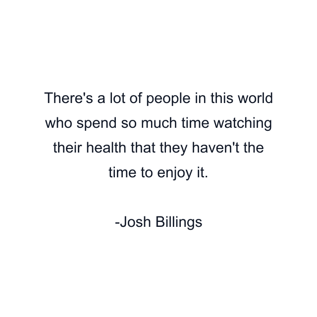 There's a lot of people in this world who spend so much time watching their health that they haven't the time to enjoy it.