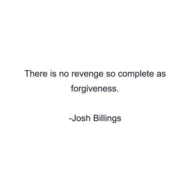 There is no revenge so complete as forgiveness.