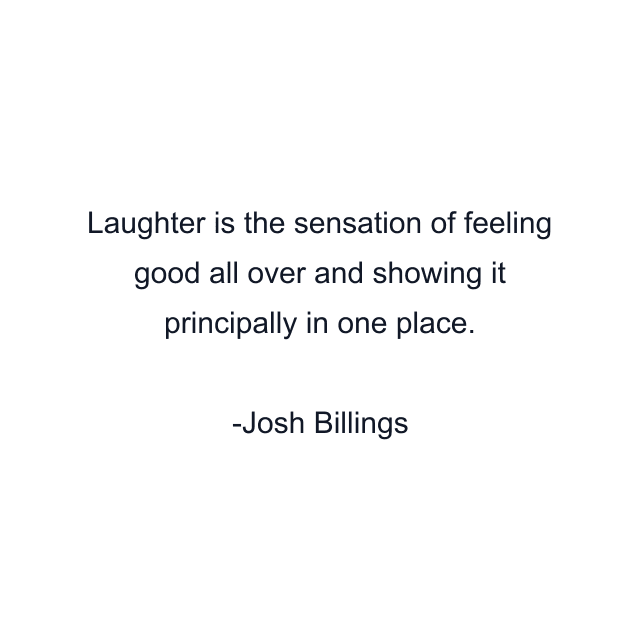 Laughter is the sensation of feeling good all over and showing it principally in one place.