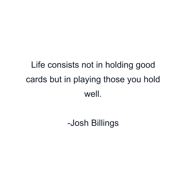 Life consists not in holding good cards but in playing those you hold well.