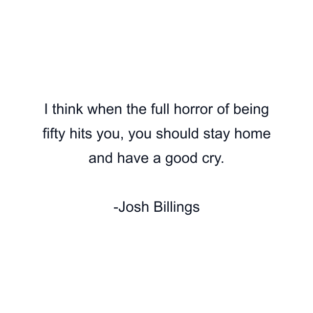 I think when the full horror of being fifty hits you, you should stay home and have a good cry.