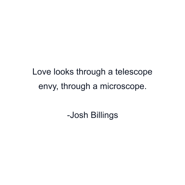 Love looks through a telescope envy, through a microscope.