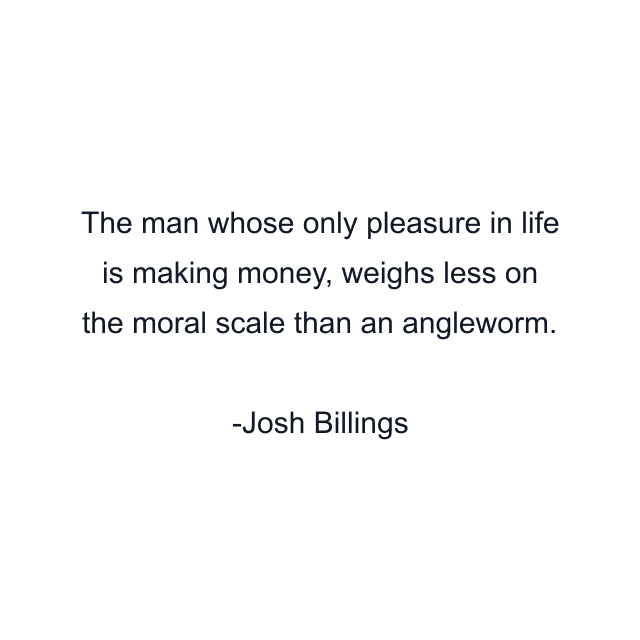 The man whose only pleasure in life is making money, weighs less on the moral scale than an angleworm.