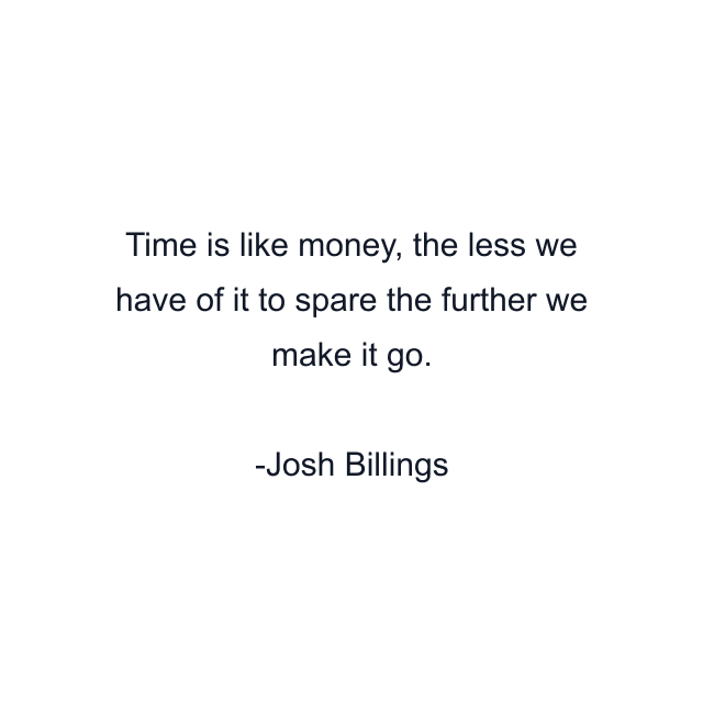 Time is like money, the less we have of it to spare the further we make it go.