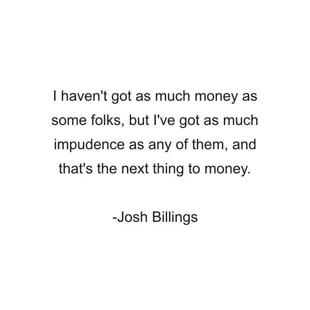 I haven't got as much money as some folks, but I've got as much impudence as any of them, and that's the next thing to money.