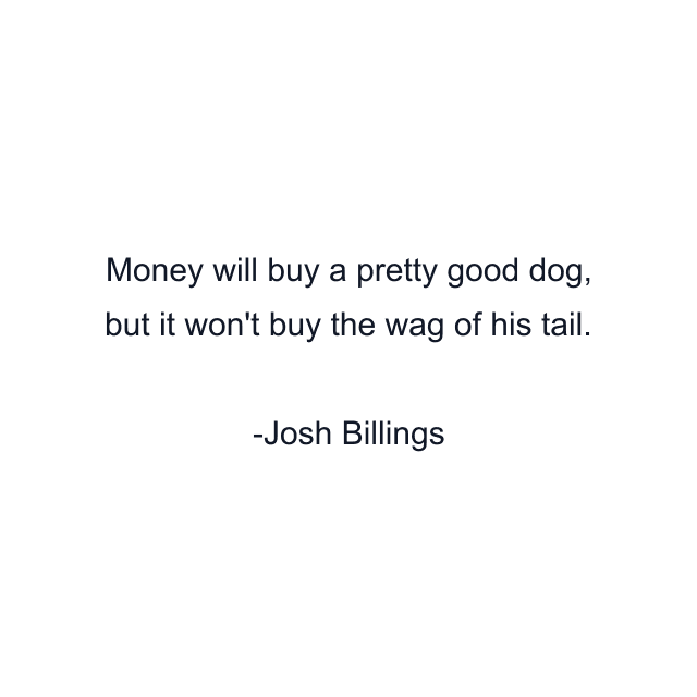 Money will buy a pretty good dog, but it won't buy the wag of his tail.