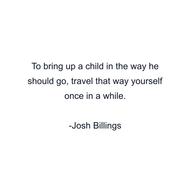 To bring up a child in the way he should go, travel that way yourself once in a while.