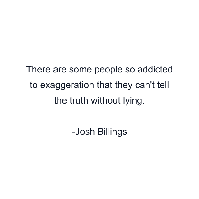 There are some people so addicted to exaggeration that they can't tell the truth without lying.