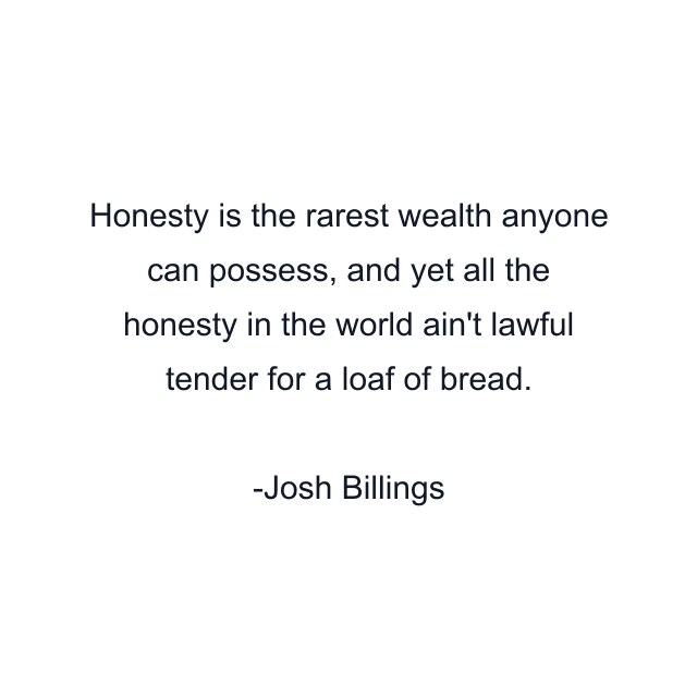 Honesty is the rarest wealth anyone can possess, and yet all the honesty in the world ain't lawful tender for a loaf of bread.