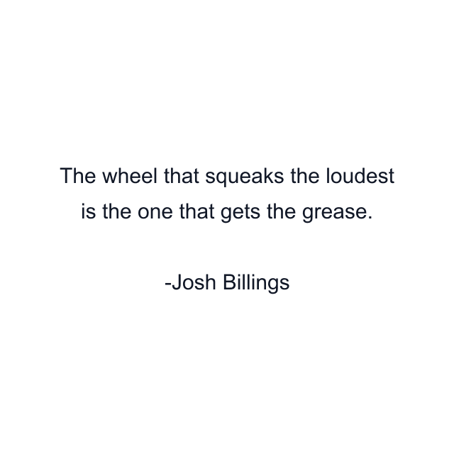 The wheel that squeaks the loudest is the one that gets the grease.