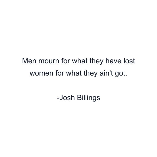 Men mourn for what they have lost women for what they ain't got.