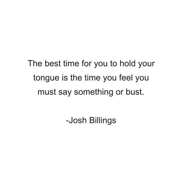 The best time for you to hold your tongue is the time you feel you must say something or bust.