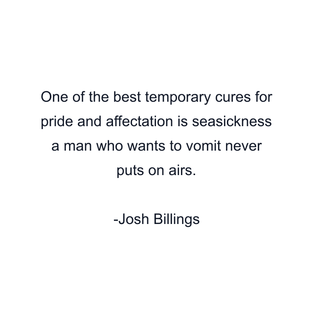 One of the best temporary cures for pride and affectation is seasickness a man who wants to vomit never puts on airs.