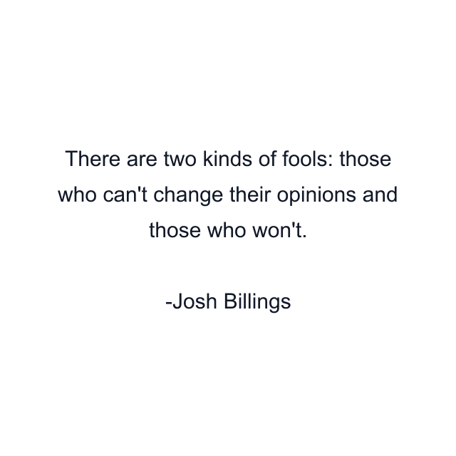 There are two kinds of fools: those who can't change their opinions and those who won't.