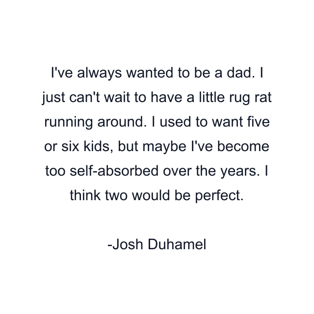 I've always wanted to be a dad. I just can't wait to have a little rug rat running around. I used to want five or six kids, but maybe I've become too self-absorbed over the years. I think two would be perfect.