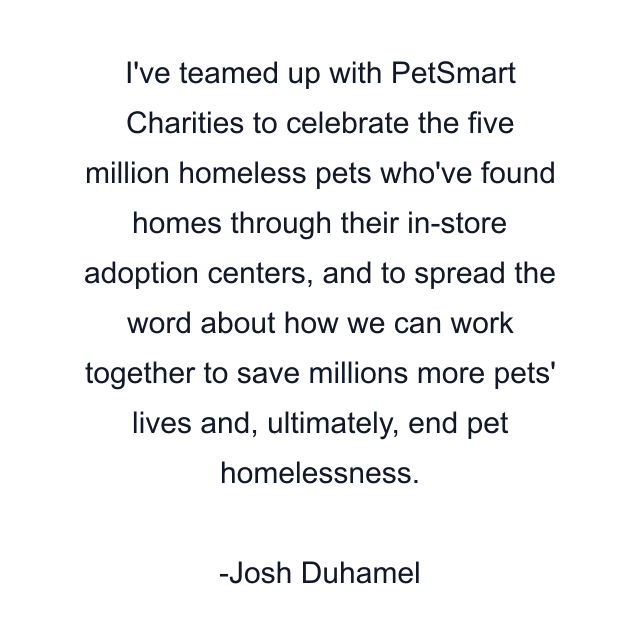 I've teamed up with PetSmart Charities to celebrate the five million homeless pets who've found homes through their in-store adoption centers, and to spread the word about how we can work together to save millions more pets' lives and, ultimately, end pet homelessness.