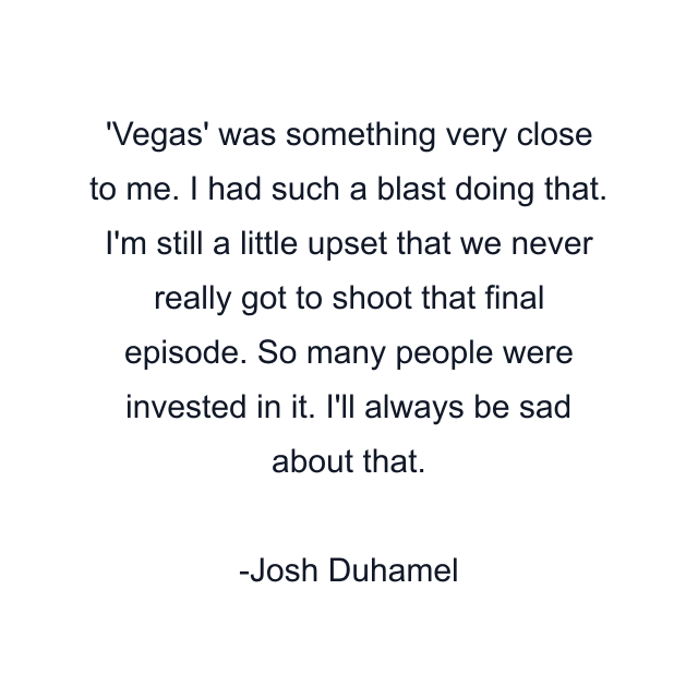 'Vegas' was something very close to me. I had such a blast doing that. I'm still a little upset that we never really got to shoot that final episode. So many people were invested in it. I'll always be sad about that.