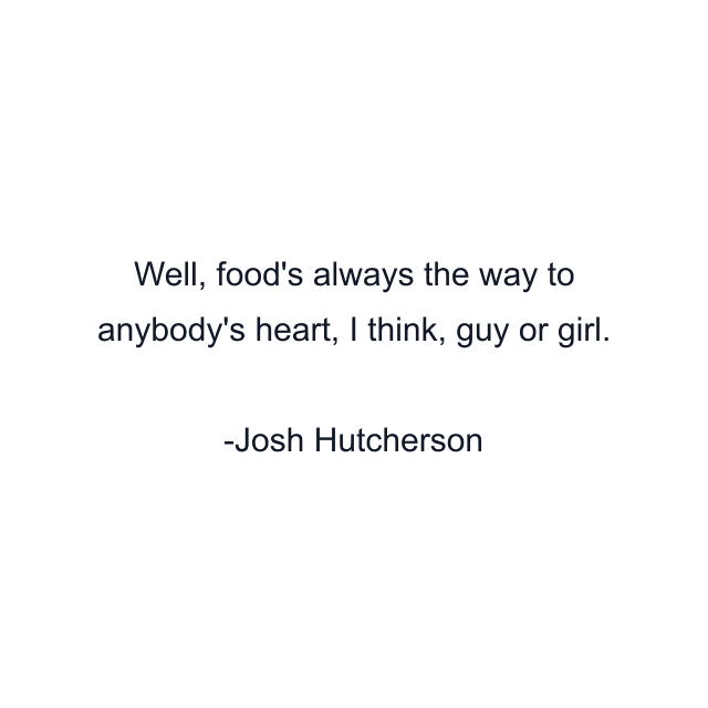 Well, food's always the way to anybody's heart, I think, guy or girl.