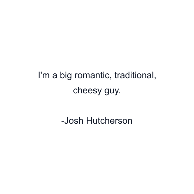 I'm a big romantic, traditional, cheesy guy.