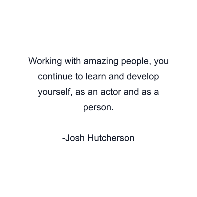 Working with amazing people, you continue to learn and develop yourself, as an actor and as a person.