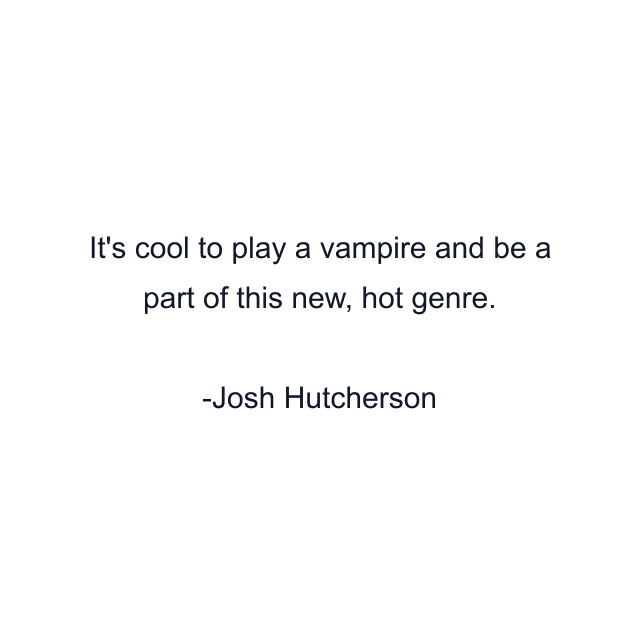 It's cool to play a vampire and be a part of this new, hot genre.