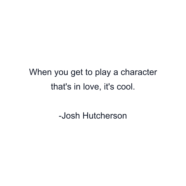 When you get to play a character that's in love, it's cool.