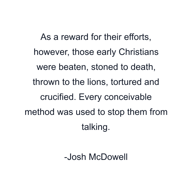 As a reward for their efforts, however, those early Christians were beaten, stoned to death, thrown to the lions, tortured and crucified. Every conceivable method was used to stop them from talking.