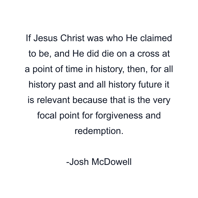 If Jesus Christ was who He claimed to be, and He did die on a cross at a point of time in history, then, for all history past and all history future it is relevant because that is the very focal point for forgiveness and redemption.