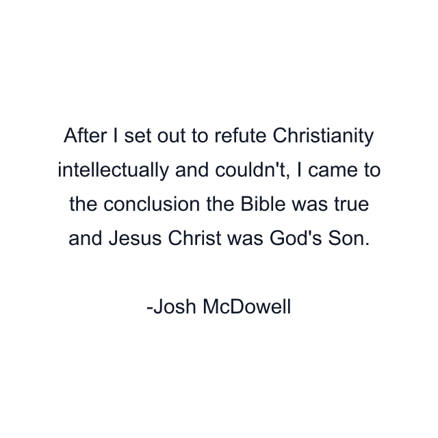 After I set out to refute Christianity intellectually and couldn't, I came to the conclusion the Bible was true and Jesus Christ was God's Son.