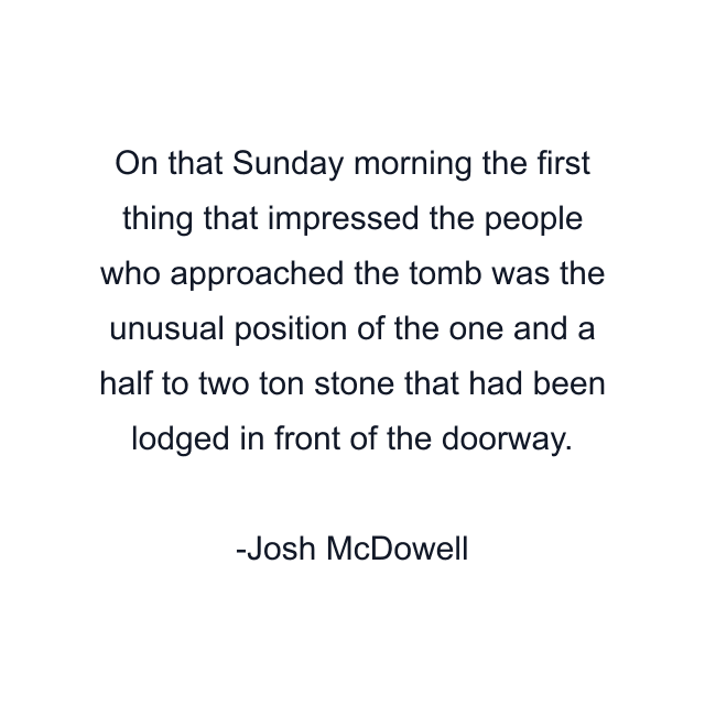 On that Sunday morning the first thing that impressed the people who approached the tomb was the unusual position of the one and a half to two ton stone that had been lodged in front of the doorway.