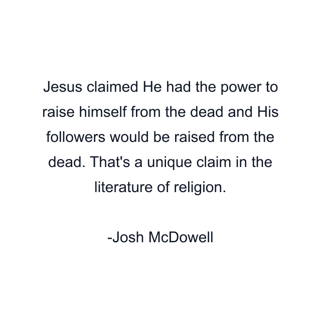 Jesus claimed He had the power to raise himself from the dead and His followers would be raised from the dead. That's a unique claim in the literature of religion.