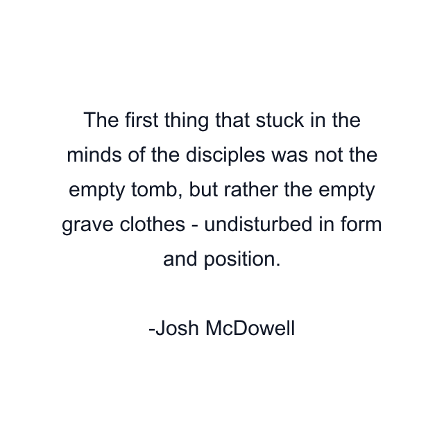 The first thing that stuck in the minds of the disciples was not the empty tomb, but rather the empty grave clothes - undisturbed in form and position.