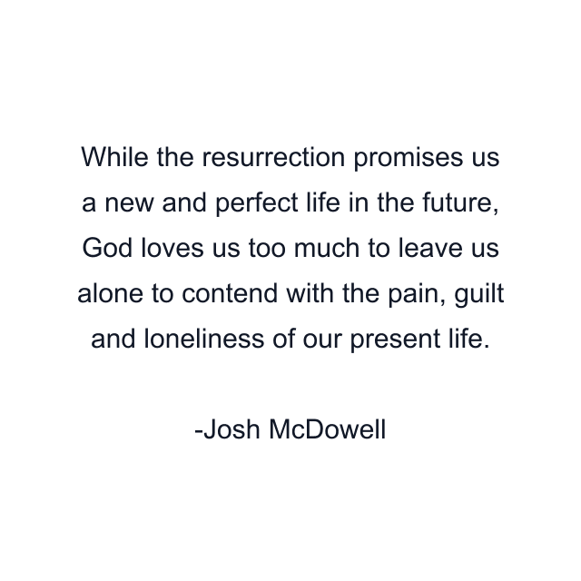 While the resurrection promises us a new and perfect life in the future, God loves us too much to leave us alone to contend with the pain, guilt and loneliness of our present life.