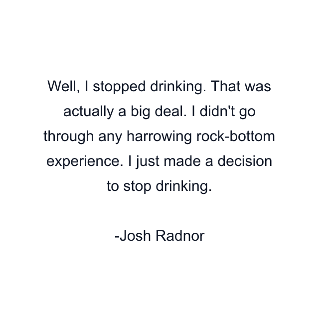 Well, I stopped drinking. That was actually a big deal. I didn't go through any harrowing rock-bottom experience. I just made a decision to stop drinking.