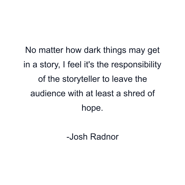 No matter how dark things may get in a story, I feel it's the responsibility of the storyteller to leave the audience with at least a shred of hope.