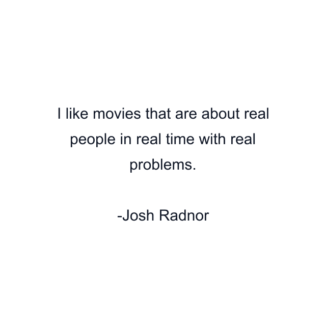 I like movies that are about real people in real time with real problems.