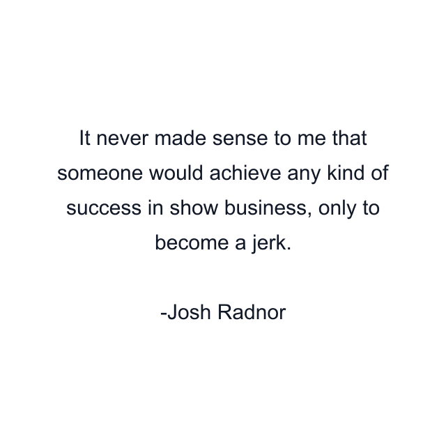 It never made sense to me that someone would achieve any kind of success in show business, only to become a jerk.