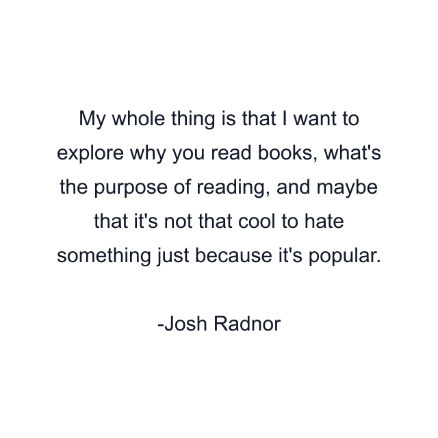 My whole thing is that I want to explore why you read books, what's the purpose of reading, and maybe that it's not that cool to hate something just because it's popular.