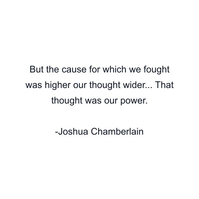 But the cause for which we fought was higher our thought wider... That thought was our power.