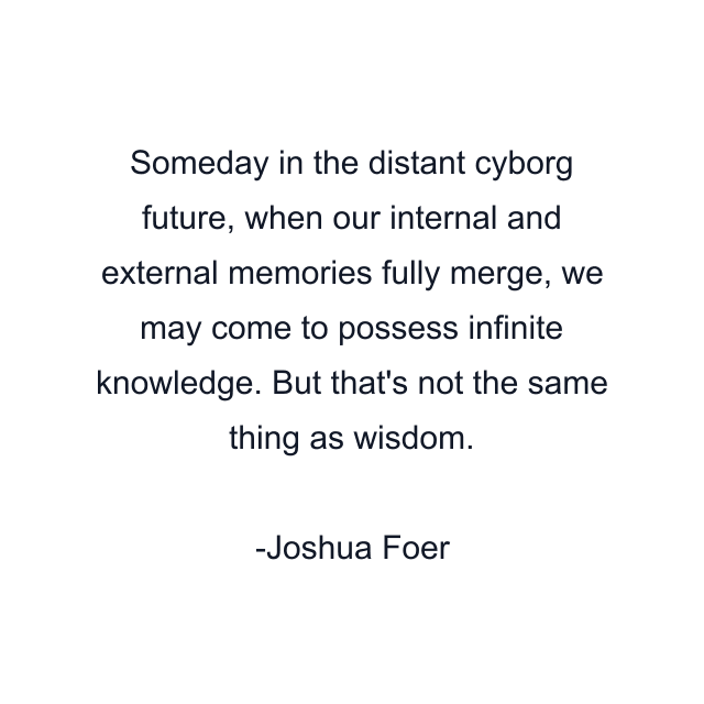 Someday in the distant cyborg future, when our internal and external memories fully merge, we may come to possess infinite knowledge. But that's not the same thing as wisdom.