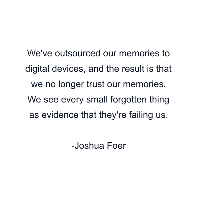 We've outsourced our memories to digital devices, and the result is that we no longer trust our memories. We see every small forgotten thing as evidence that they're failing us.