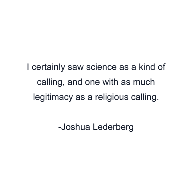 I certainly saw science as a kind of calling, and one with as much legitimacy as a religious calling.