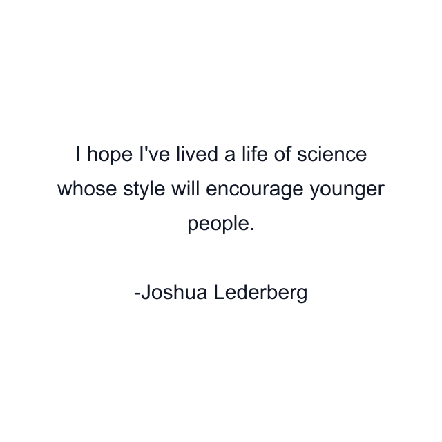 I hope I've lived a life of science whose style will encourage younger people.