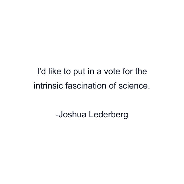 I'd like to put in a vote for the intrinsic fascination of science.