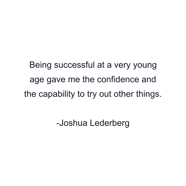 Being successful at a very young age gave me the confidence and the capability to try out other things.