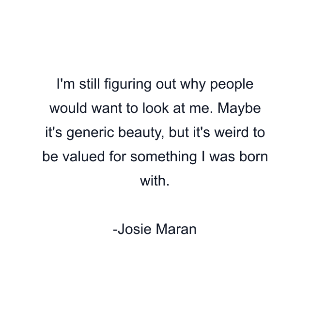 I'm still figuring out why people would want to look at me. Maybe it's generic beauty, but it's weird to be valued for something I was born with.